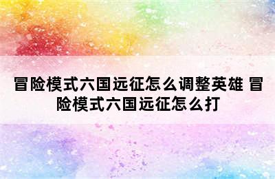 冒险模式六国远征怎么调整英雄 冒险模式六国远征怎么打